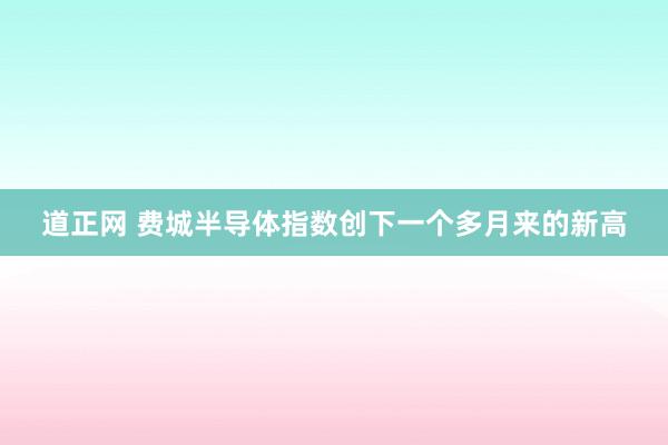 道正网 费城半导体指数创下一个多月来的新高