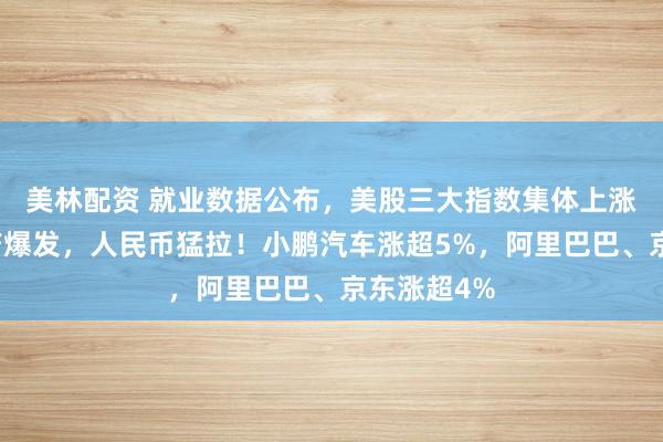 美林配资 就业数据公布，美股三大指数集体上涨！中国资产爆发，人民币猛拉！小鹏汽车涨超5%，阿里巴巴、京东涨超4%