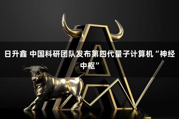日升鑫 中国科研团队发布第四代量子计算机“神经中枢”