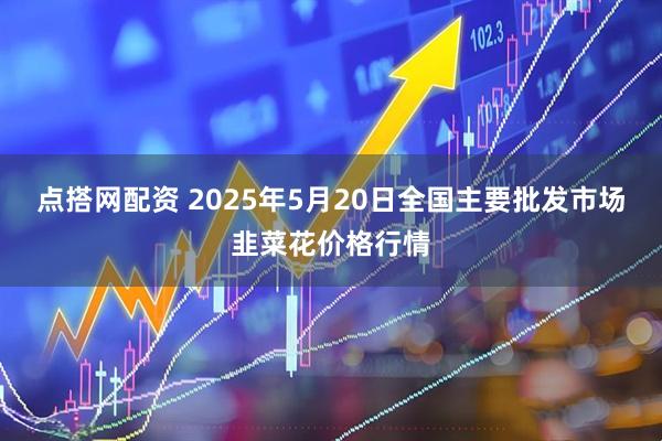 点搭网配资 2025年5月20日全国主要批发市场韭菜花价格行情