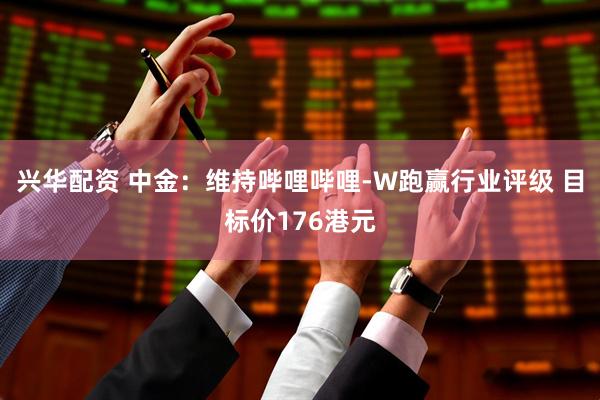 兴华配资 中金：维持哔哩哔哩-W跑赢行业评级 目标价176港元