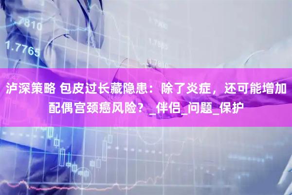 泸深策略 包皮过长藏隐患：除了炎症，还可能增加配偶宫颈癌风险？_伴侣_问题_保护