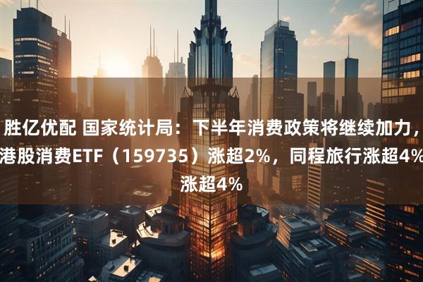 胜亿优配 国家统计局：下半年消费政策将继续加力，港股消费ETF（159735）涨超2%，同程旅行涨超4%