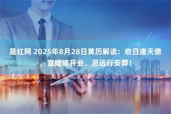 晟红网 2025年8月28日黄历解读：收日逢天德，宜婚嫁开业，忌远行安葬！