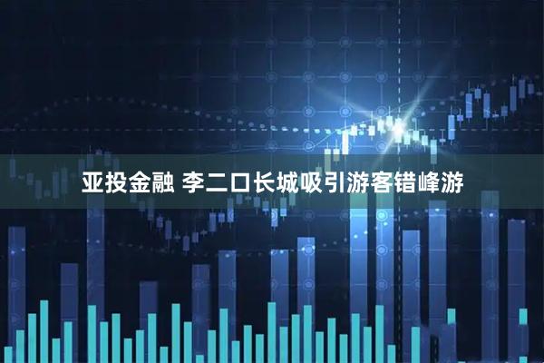 亚投金融 李二口长城吸引游客错峰游